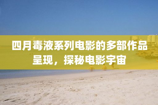 四月毒液系列电影的多部作品呈现，探秘电影宇宙