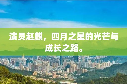 演员赵麒，四月之星的光芒与成长之路。