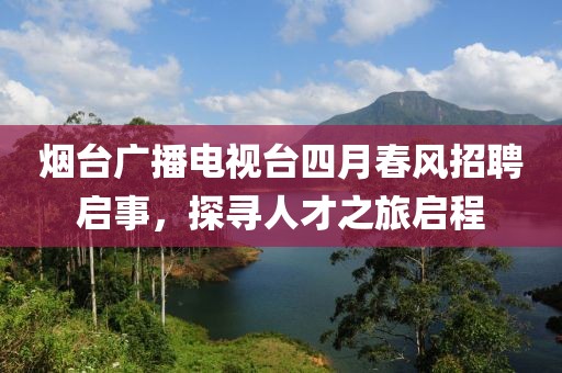 烟台广播电视台四月春风招聘启事，探寻人才之旅启程