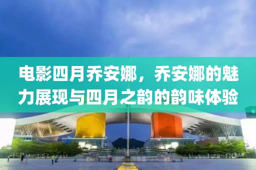 电影四月乔安娜，乔安娜的魅力展现与四月之韵的韵味体验