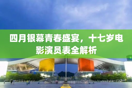 四月银幕青春盛宴，十七岁电影演员表全解析