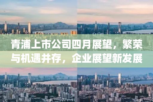 青浦上市公司四月展望，繁荣与机遇并存，企业展望新发展