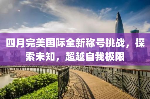 四月完美国际全新称号挑战，探索未知，超越自我极限