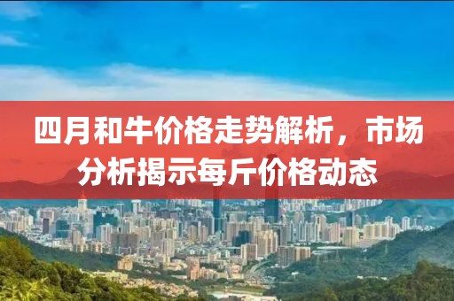 四月和牛价格走势解析，市场分析揭示每斤价格动态