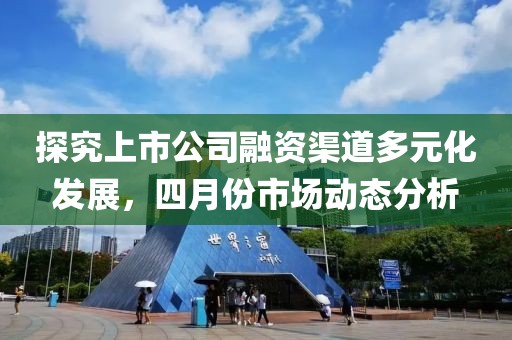 探究上市公司融资渠道多元化发展，四月份市场动态分析