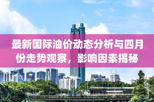 最新国际油价动态分析与四月份走势观察，影响因素揭秘