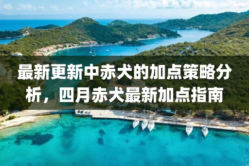 最新更新中赤犬的加点策略分析，四月赤犬最新加点指南