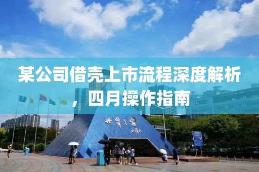 某公司借壳上市流程深度解析，四月操作指南