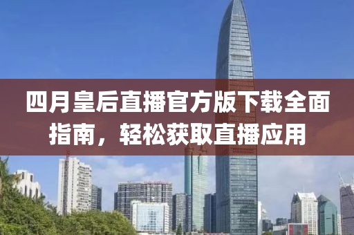 四月皇后直播官方版下载全面指南，轻松获取直播应用