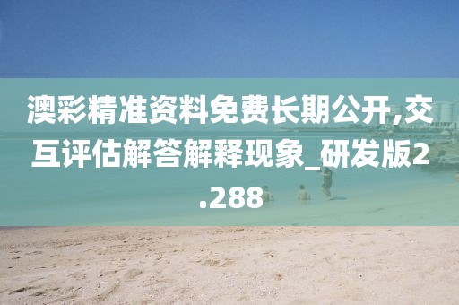 澳彩精准资料免费长期公开,交互评估解答解释现象_研发版2.288
