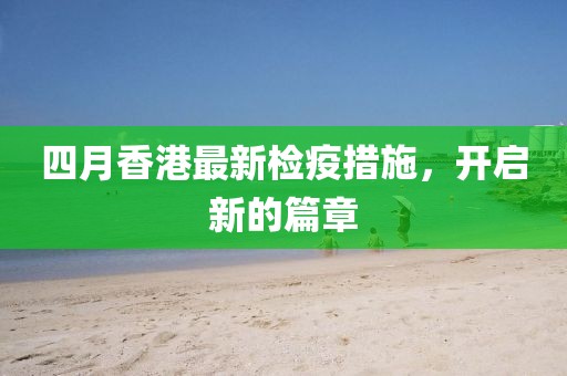 四月香港最新检疫措施，开启新的篇章