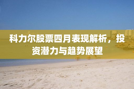 科力尔股票四月表现解析，投资潜力与趋势展望