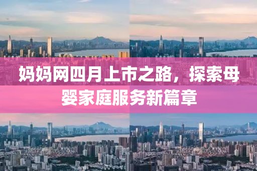 妈妈网四月上市之路，探索母婴家庭服务新篇章