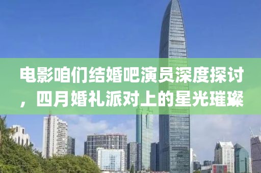 电影咱们结婚吧演员深度探讨，四月婚礼派对上的星光璀璨