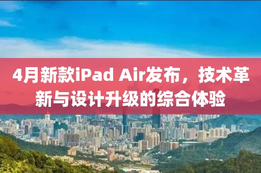 4月新款iPad Air发布，技术革新与设计升级的综合体验