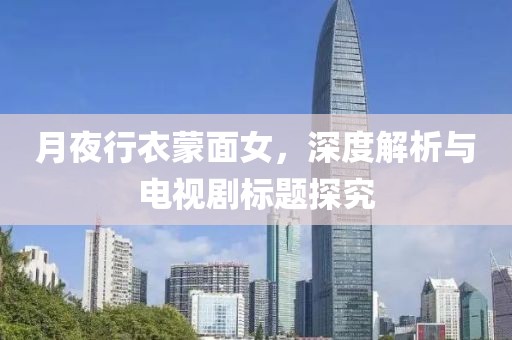 月夜行衣蒙面女，深度解析与电视剧标题探究