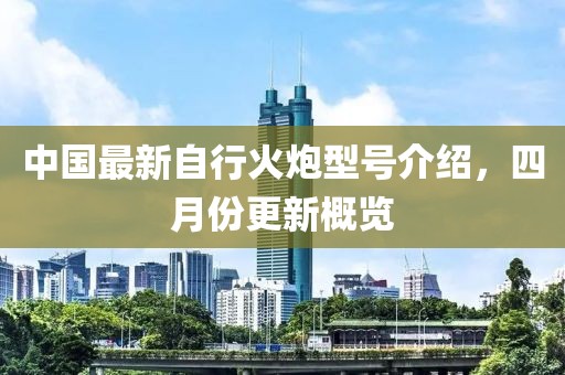 中国最新自行火炮型号介绍，四月份更新概览