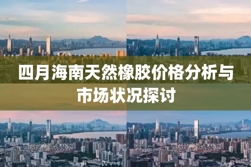 四月海南天然橡胶价格分析与市场状况探讨