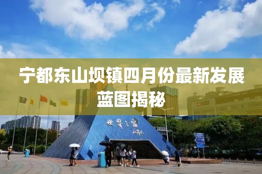 宁都东山坝镇四月份最新发展蓝图揭秘