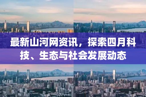 最新山河网资讯，探索四月科技、生态与社会发展动态