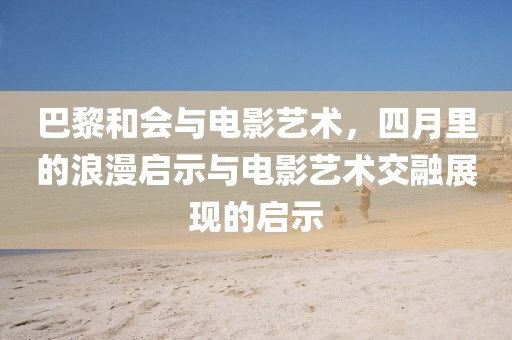 巴黎和会与电影艺术，四月里的浪漫启示与电影艺术交融展现的启示