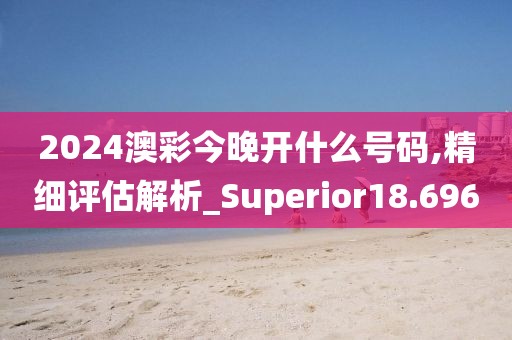 2024澳彩今晚开什么号码,精细评估解析_Superior18.696