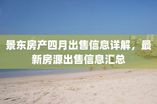 景东房产四月出售信息详解，最新房源出售信息汇总