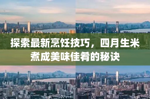 探索最新烹饪技巧，四月生米煮成美味佳肴的秘诀