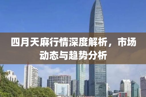 四月天麻行情深度解析，市场动态与趋势分析
