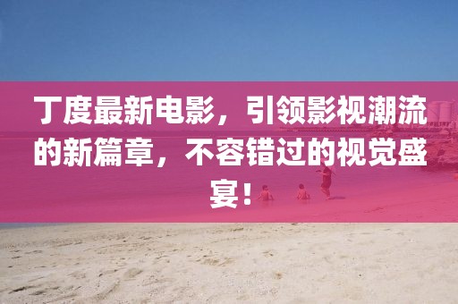 丁度最新电影，引领影视潮流的新篇章，不容错过的视觉盛宴！
