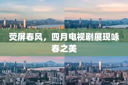 荧屏春风，四月电视剧展现咏春之美