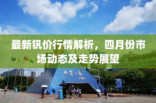 最新钒价行情解析，四月份市场动态及走势展望