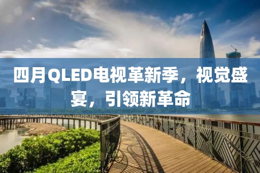 四月QLED电视革新季，视觉盛宴，引领新革命