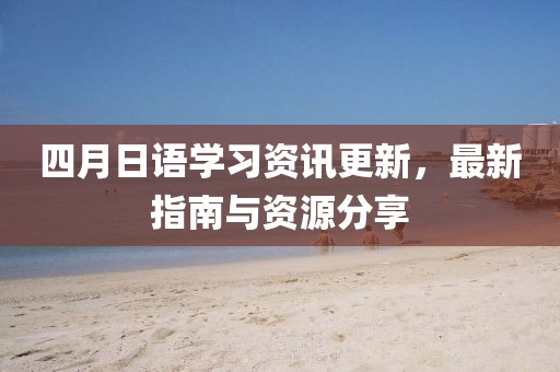 四月日语学习资讯更新，最新指南与资源分享