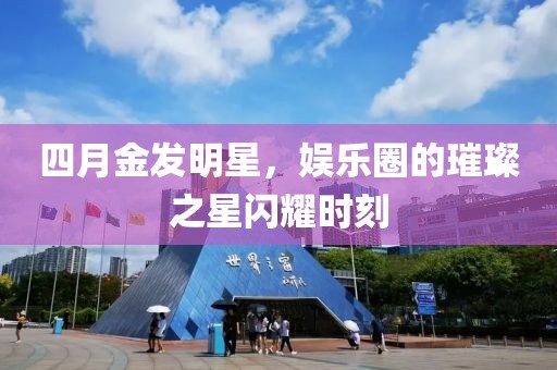 四月金发明星，娱乐圈的璀璨之星闪耀时刻