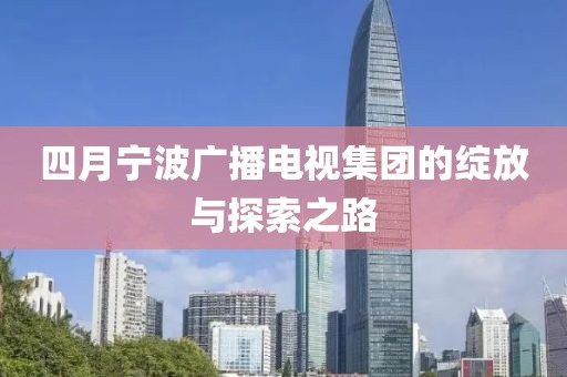 四月宁波广播电视集团的绽放与探索之路