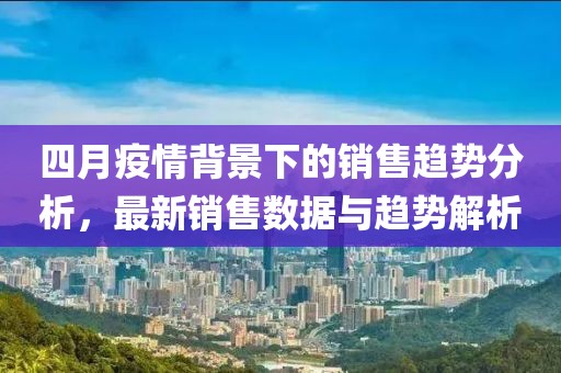 四月疫情背景下的销售趋势分析，最新销售数据与趋势解析