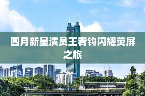 四月新星演员王宥钧闪耀荧屏之旅