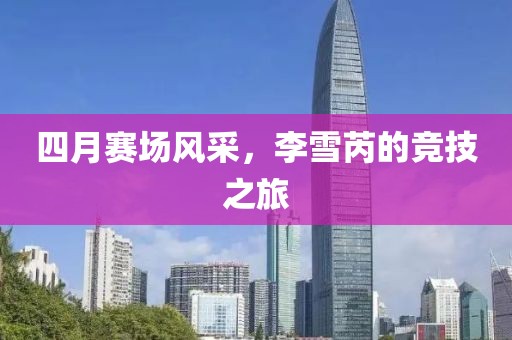 四月赛场风采，李雪芮的竞技之旅