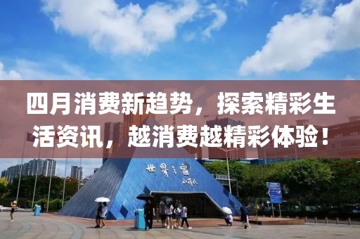 四月消费新趋势，探索精彩生活资讯，越消费越精彩体验！