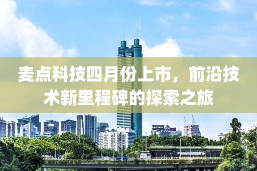 麦点科技四月份上市，前沿技术新里程碑的探索之旅