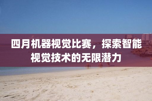 四月机器视觉比赛，探索智能视觉技术的无限潜力