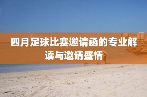 四月足球比赛邀请函的专业解读与邀请盛情