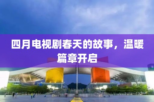 四月电视剧春天的故事，温暖篇章开启