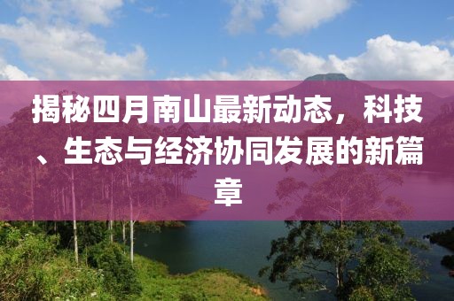 揭秘四月南山最新动态，科技、生态与经济协同发展的新篇章