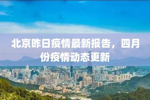 北京昨日疫情最新报告，四月份疫情动态更新