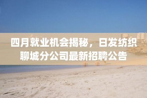 四月就业机会揭秘，日发纺织聊城分公司最新招聘公告