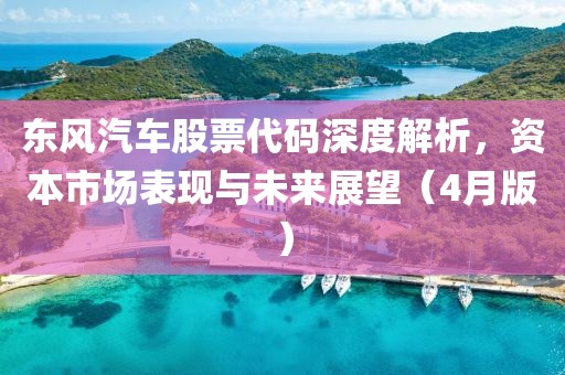 东风汽车股票代码深度解析，资本市场表现与未来展望（4月版）