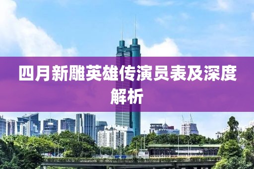 四月新雕英雄传演员表及深度解析