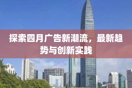 探索四月广告新潮流，最新趋势与创新实践